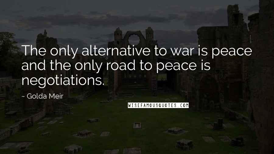 Golda Meir Quotes: The only alternative to war is peace and the only road to peace is negotiations.