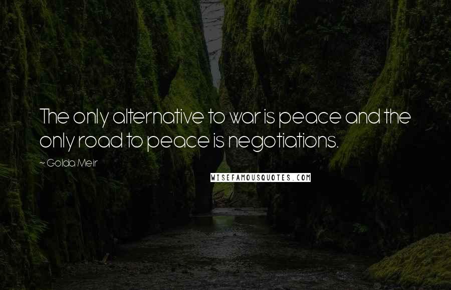 Golda Meir Quotes: The only alternative to war is peace and the only road to peace is negotiations.