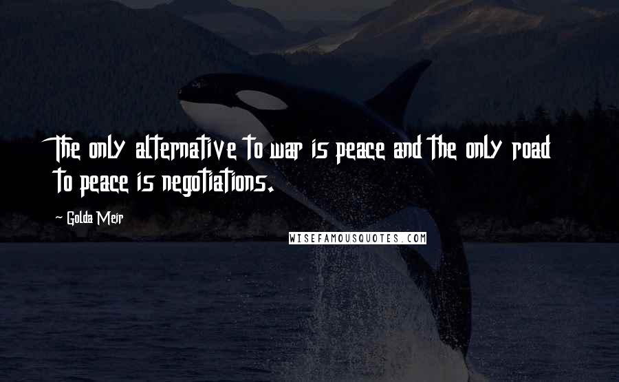 Golda Meir Quotes: The only alternative to war is peace and the only road to peace is negotiations.