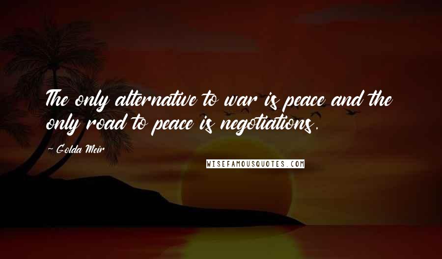 Golda Meir Quotes: The only alternative to war is peace and the only road to peace is negotiations.