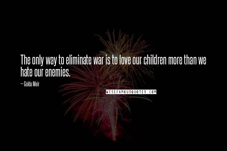 Golda Meir Quotes: The only way to eliminate war is to love our children more than we hate our enemies.