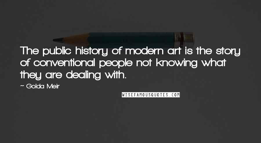 Golda Meir Quotes: The public history of modern art is the story of conventional people not knowing what they are dealing with.