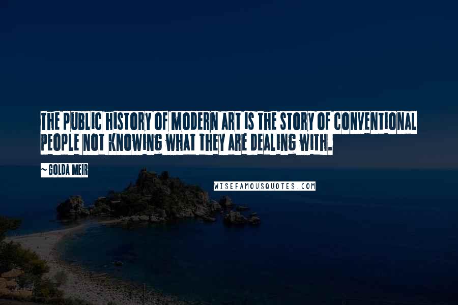 Golda Meir Quotes: The public history of modern art is the story of conventional people not knowing what they are dealing with.