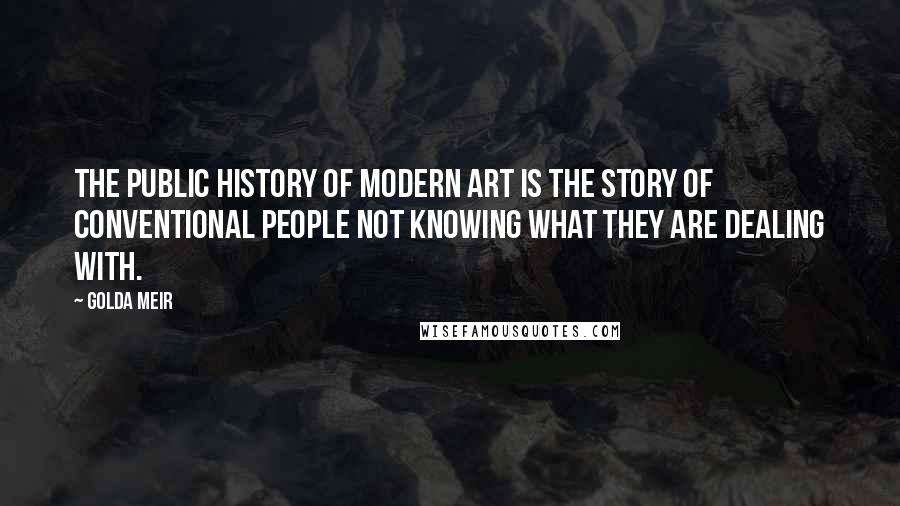 Golda Meir Quotes: The public history of modern art is the story of conventional people not knowing what they are dealing with.