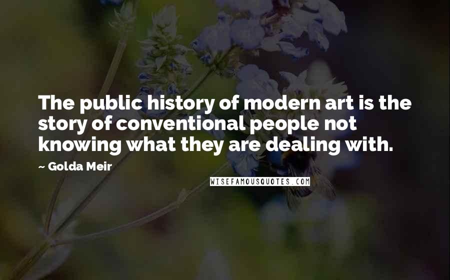 Golda Meir Quotes: The public history of modern art is the story of conventional people not knowing what they are dealing with.