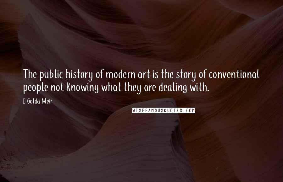 Golda Meir Quotes: The public history of modern art is the story of conventional people not knowing what they are dealing with.
