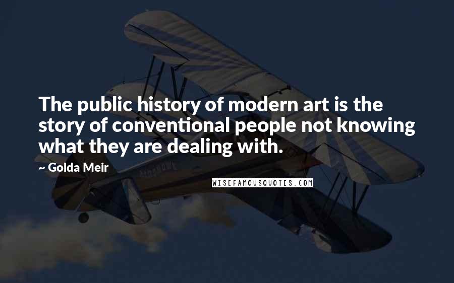 Golda Meir Quotes: The public history of modern art is the story of conventional people not knowing what they are dealing with.