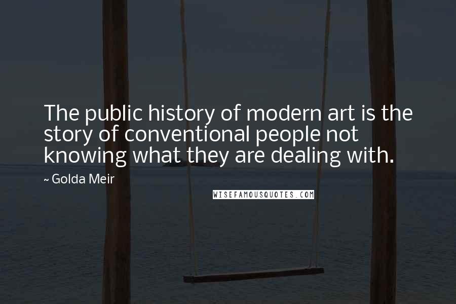 Golda Meir Quotes: The public history of modern art is the story of conventional people not knowing what they are dealing with.