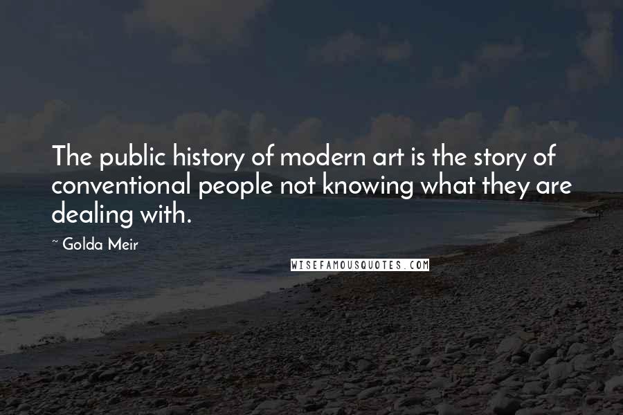 Golda Meir Quotes: The public history of modern art is the story of conventional people not knowing what they are dealing with.