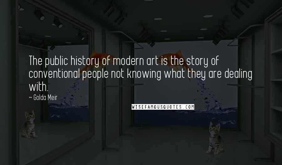 Golda Meir Quotes: The public history of modern art is the story of conventional people not knowing what they are dealing with.