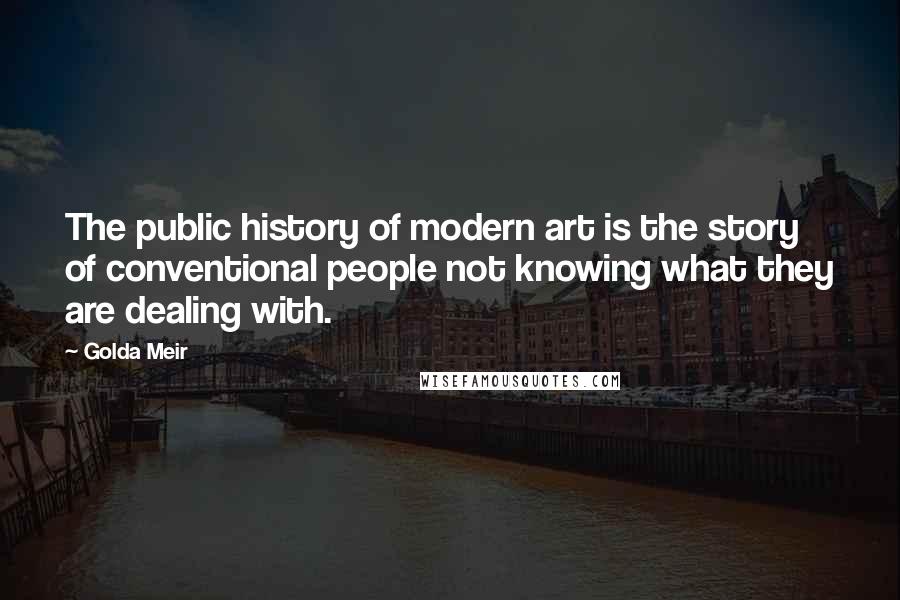 Golda Meir Quotes: The public history of modern art is the story of conventional people not knowing what they are dealing with.