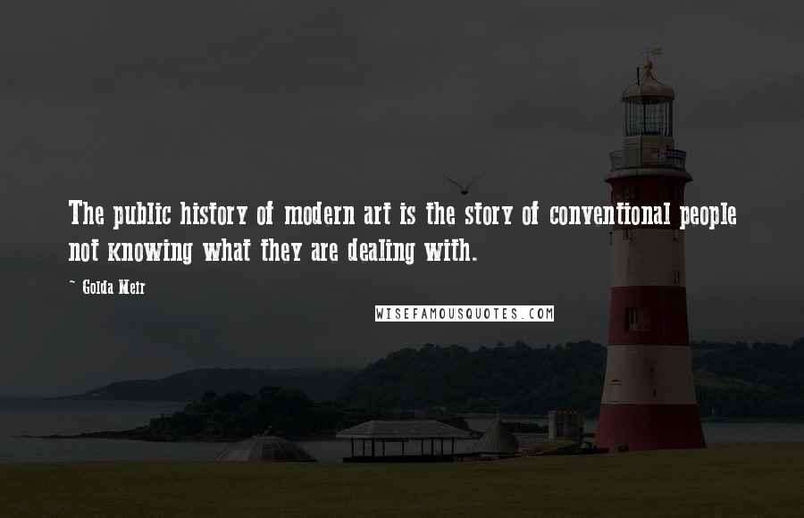 Golda Meir Quotes: The public history of modern art is the story of conventional people not knowing what they are dealing with.