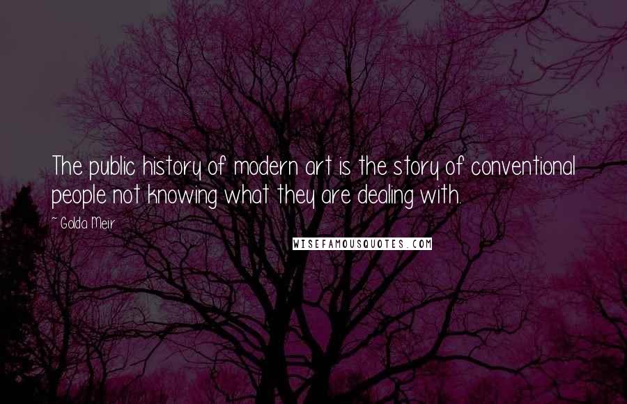 Golda Meir Quotes: The public history of modern art is the story of conventional people not knowing what they are dealing with.