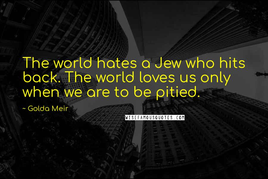 Golda Meir Quotes: The world hates a Jew who hits back. The world loves us only when we are to be pitied.