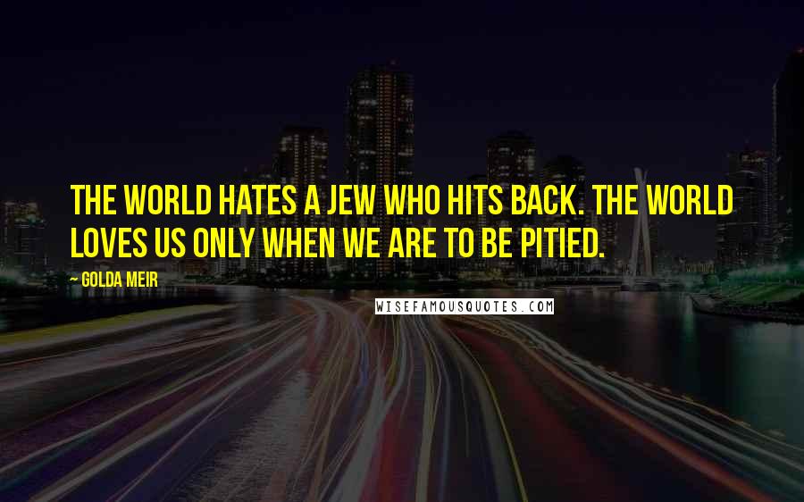 Golda Meir Quotes: The world hates a Jew who hits back. The world loves us only when we are to be pitied.