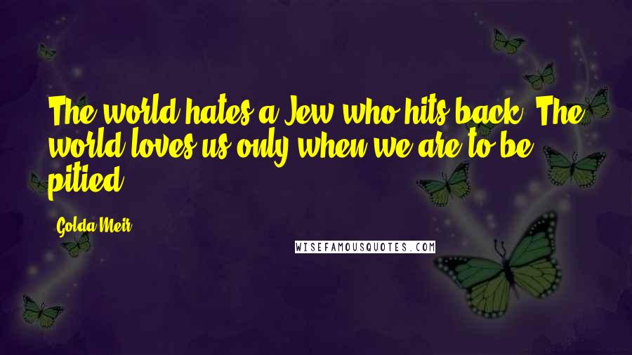 Golda Meir Quotes: The world hates a Jew who hits back. The world loves us only when we are to be pitied.