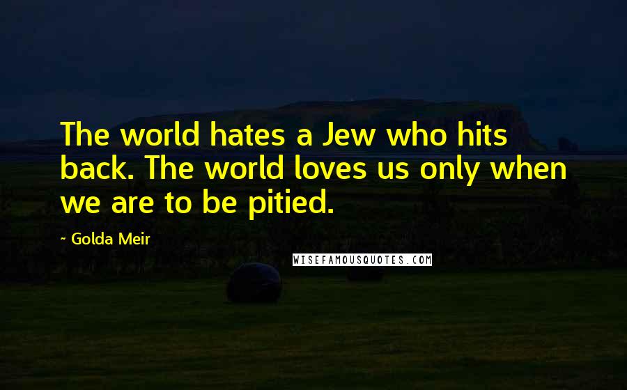 Golda Meir Quotes: The world hates a Jew who hits back. The world loves us only when we are to be pitied.