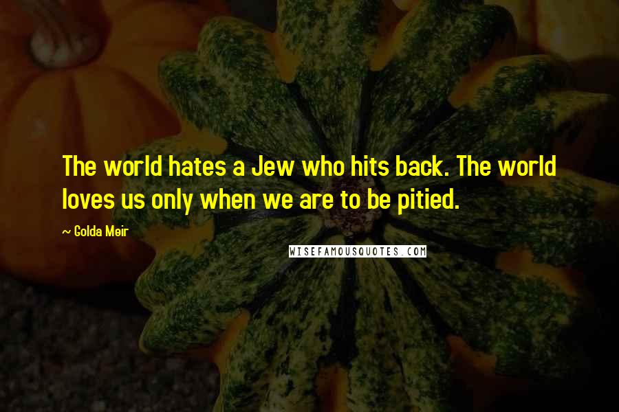 Golda Meir Quotes: The world hates a Jew who hits back. The world loves us only when we are to be pitied.
