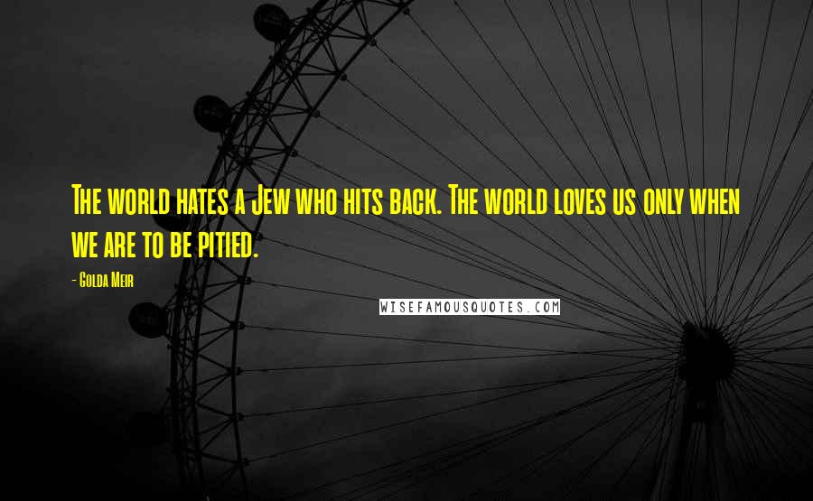 Golda Meir Quotes: The world hates a Jew who hits back. The world loves us only when we are to be pitied.