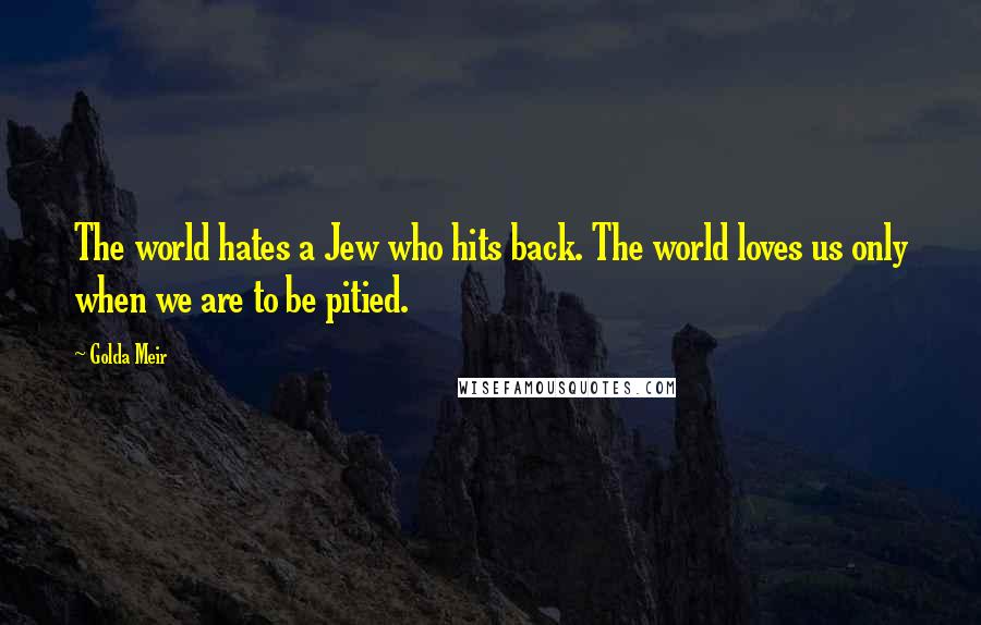 Golda Meir Quotes: The world hates a Jew who hits back. The world loves us only when we are to be pitied.