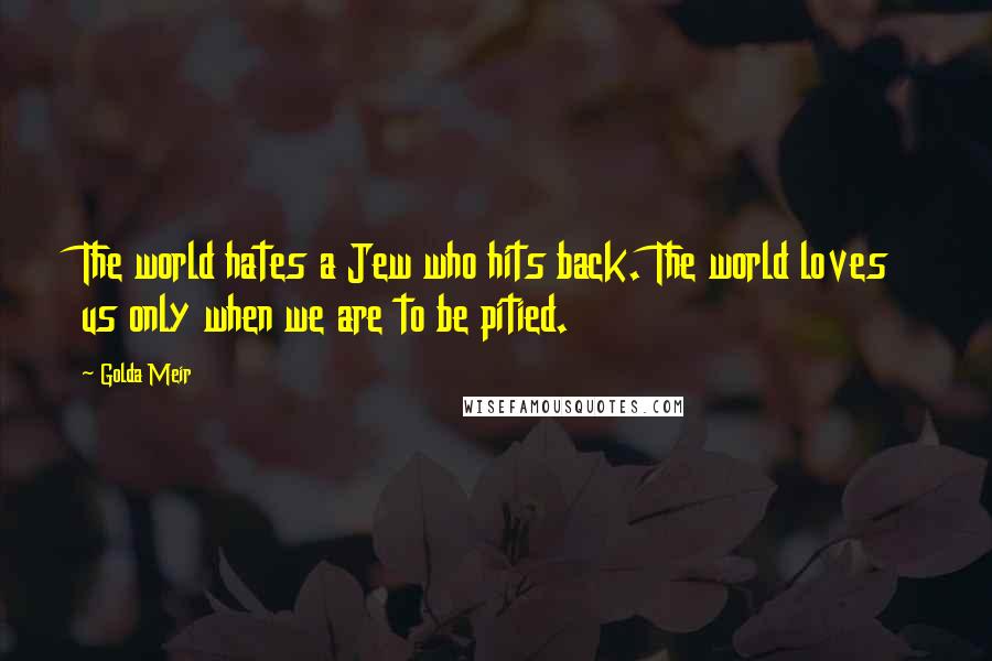 Golda Meir Quotes: The world hates a Jew who hits back. The world loves us only when we are to be pitied.