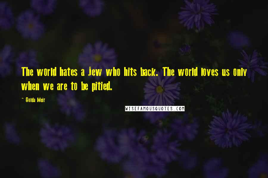 Golda Meir Quotes: The world hates a Jew who hits back. The world loves us only when we are to be pitied.