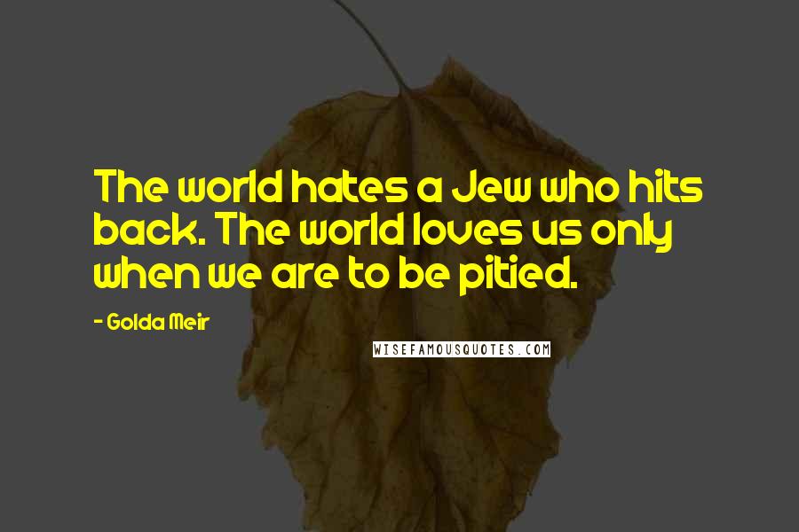 Golda Meir Quotes: The world hates a Jew who hits back. The world loves us only when we are to be pitied.