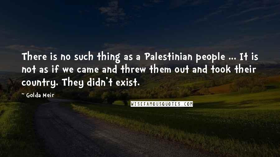 Golda Meir Quotes: There is no such thing as a Palestinian people ... It is not as if we came and threw them out and took their country. They didn't exist.