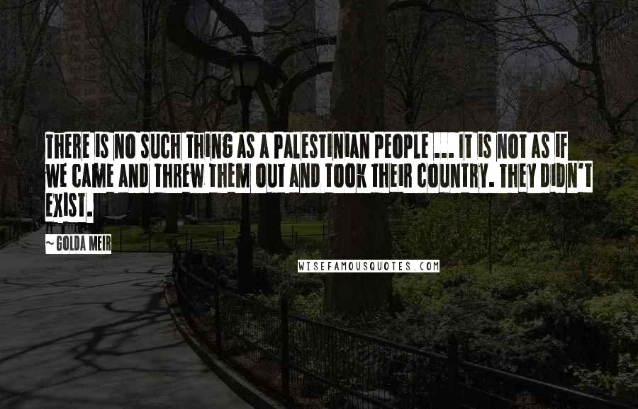 Golda Meir Quotes: There is no such thing as a Palestinian people ... It is not as if we came and threw them out and took their country. They didn't exist.