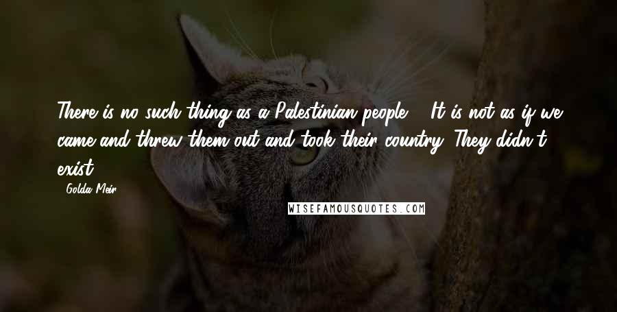 Golda Meir Quotes: There is no such thing as a Palestinian people ... It is not as if we came and threw them out and took their country. They didn't exist.