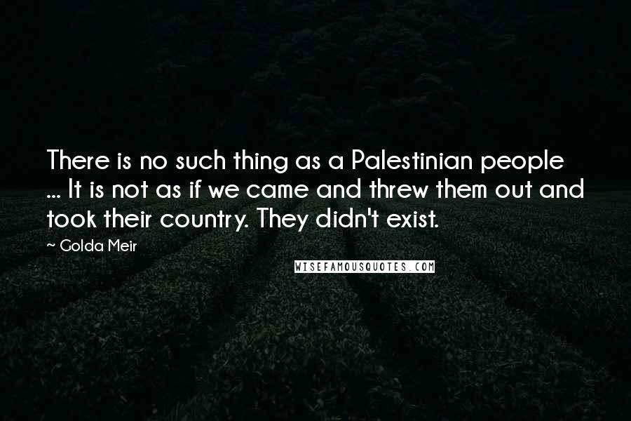 Golda Meir Quotes: There is no such thing as a Palestinian people ... It is not as if we came and threw them out and took their country. They didn't exist.