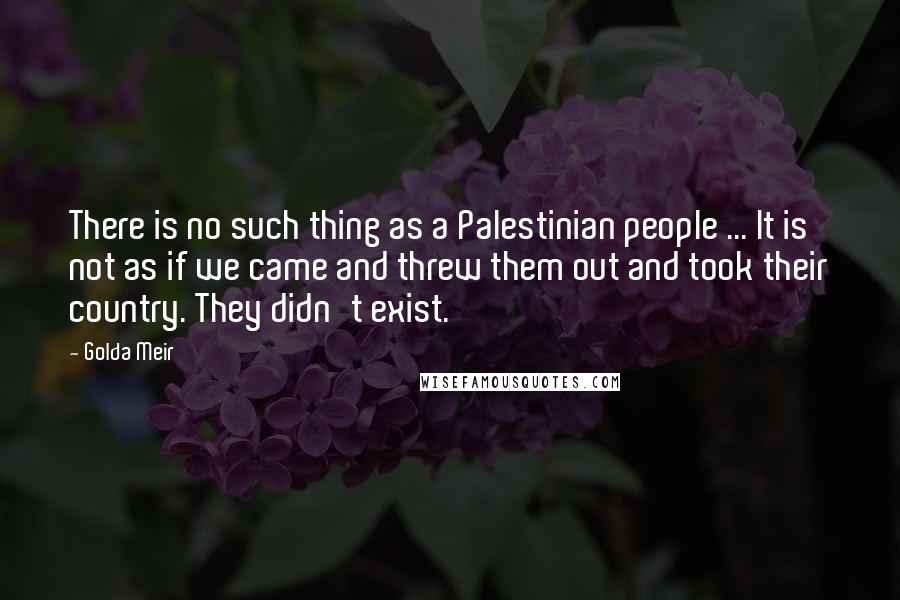 Golda Meir Quotes: There is no such thing as a Palestinian people ... It is not as if we came and threw them out and took their country. They didn't exist.