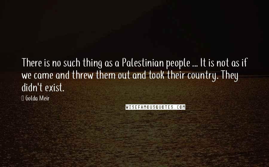 Golda Meir Quotes: There is no such thing as a Palestinian people ... It is not as if we came and threw them out and took their country. They didn't exist.