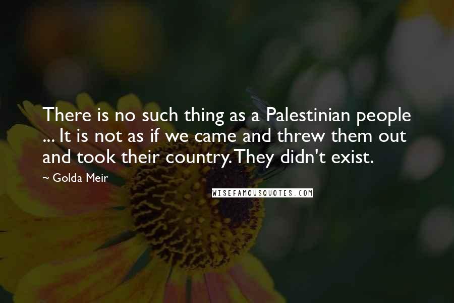 Golda Meir Quotes: There is no such thing as a Palestinian people ... It is not as if we came and threw them out and took their country. They didn't exist.