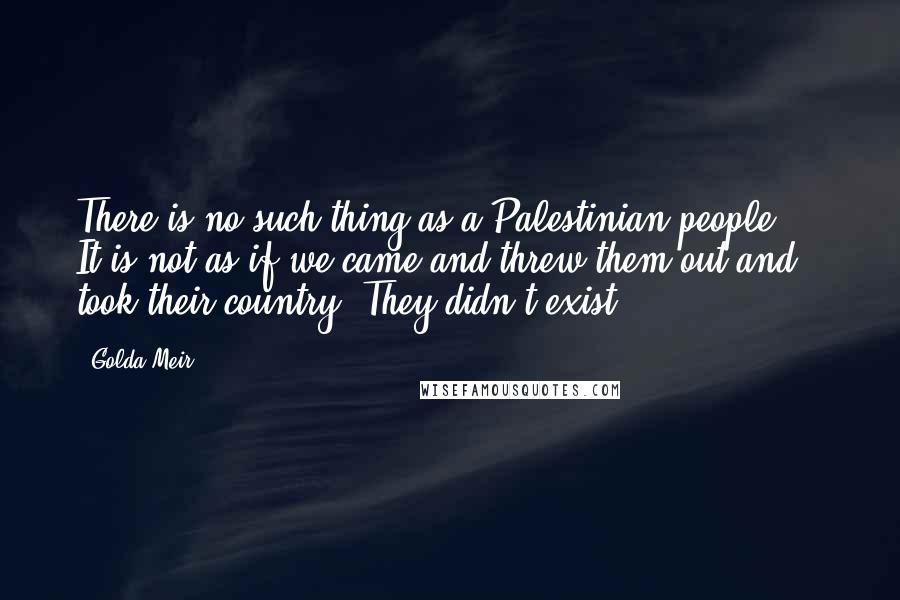 Golda Meir Quotes: There is no such thing as a Palestinian people ... It is not as if we came and threw them out and took their country. They didn't exist.