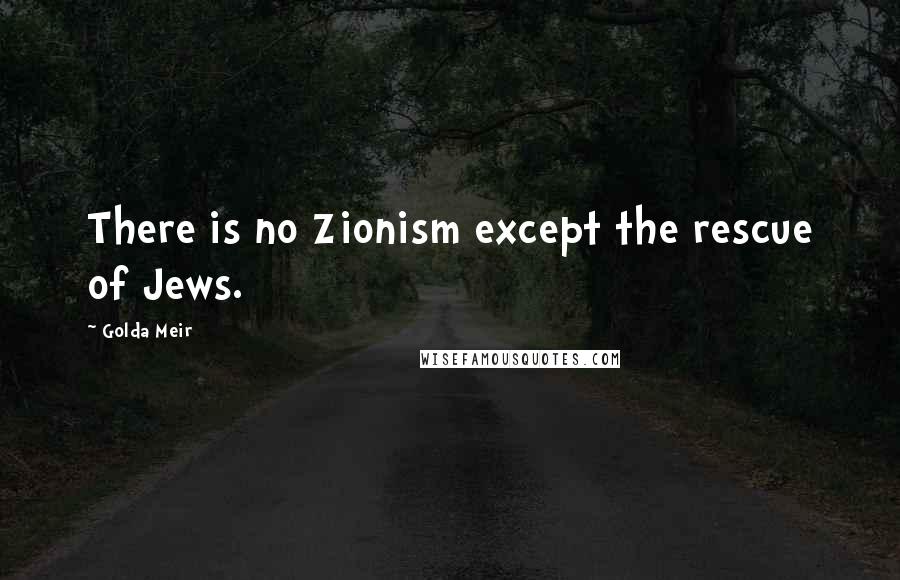 Golda Meir Quotes: There is no Zionism except the rescue of Jews.