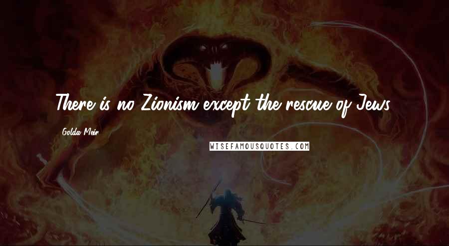 Golda Meir Quotes: There is no Zionism except the rescue of Jews.