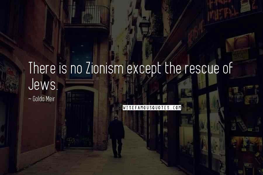 Golda Meir Quotes: There is no Zionism except the rescue of Jews.