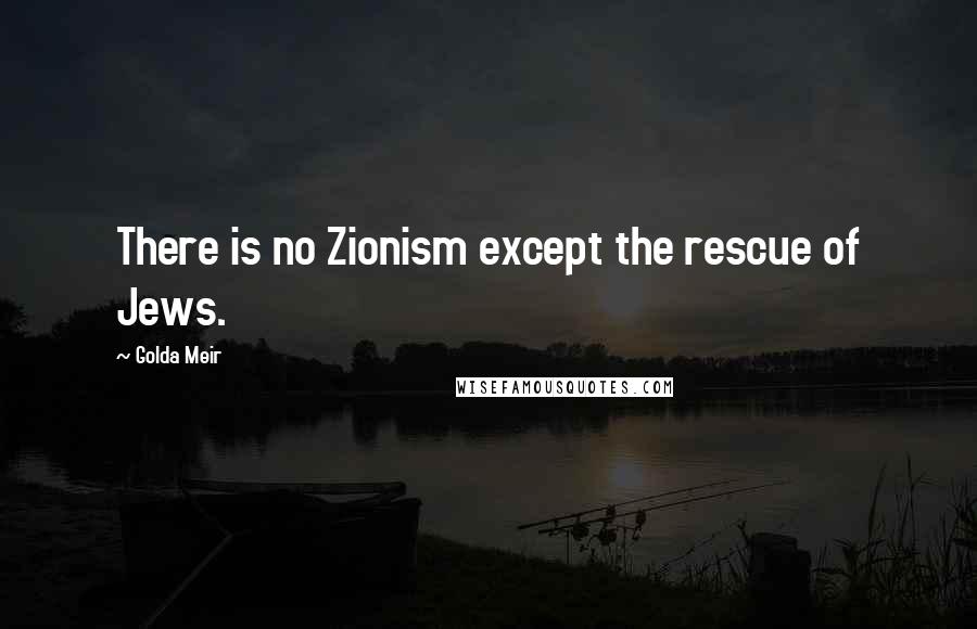 Golda Meir Quotes: There is no Zionism except the rescue of Jews.