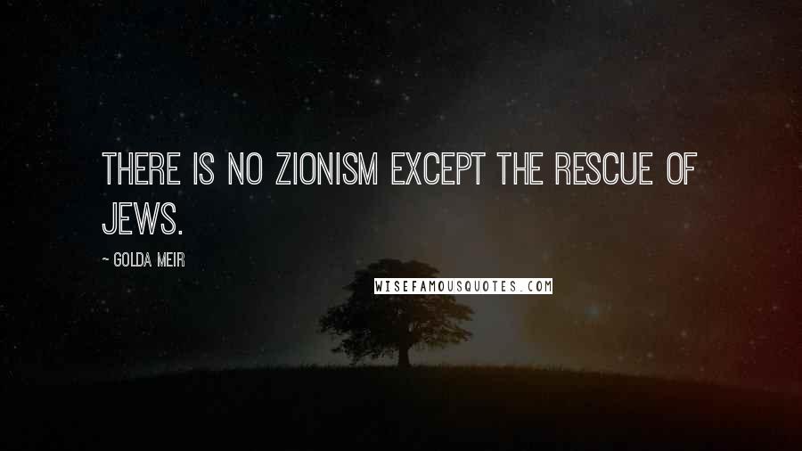 Golda Meir Quotes: There is no Zionism except the rescue of Jews.