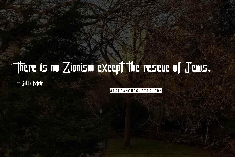 Golda Meir Quotes: There is no Zionism except the rescue of Jews.