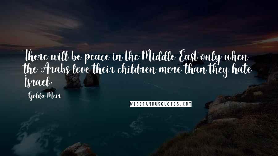 Golda Meir Quotes: There will be peace in the Middle East only when the Arabs love their children more than they hate Israel.
