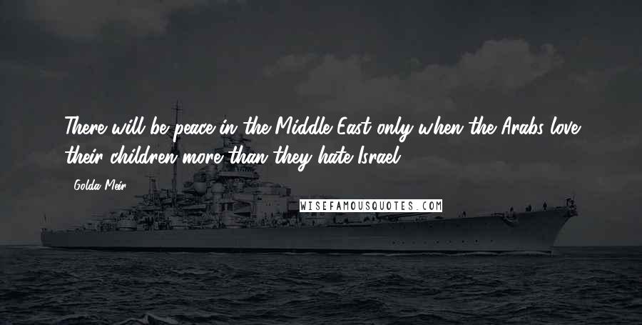 Golda Meir Quotes: There will be peace in the Middle East only when the Arabs love their children more than they hate Israel.