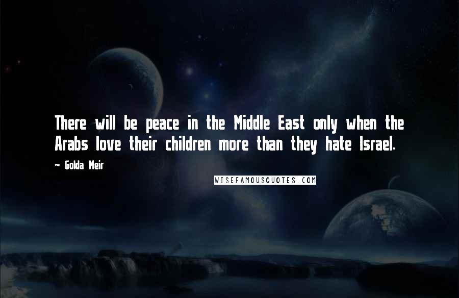 Golda Meir Quotes: There will be peace in the Middle East only when the Arabs love their children more than they hate Israel.