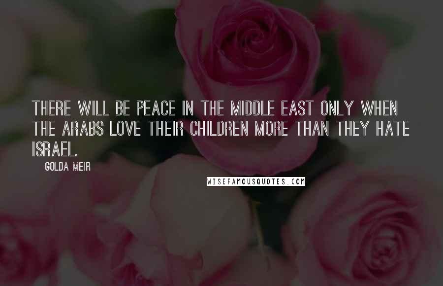 Golda Meir Quotes: There will be peace in the Middle East only when the Arabs love their children more than they hate Israel.