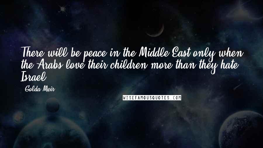 Golda Meir Quotes: There will be peace in the Middle East only when the Arabs love their children more than they hate Israel.