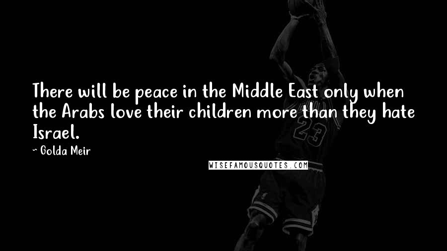 Golda Meir Quotes: There will be peace in the Middle East only when the Arabs love their children more than they hate Israel.