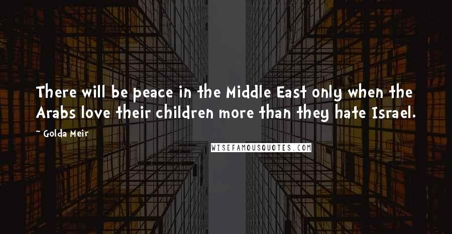 Golda Meir Quotes: There will be peace in the Middle East only when the Arabs love their children more than they hate Israel.
