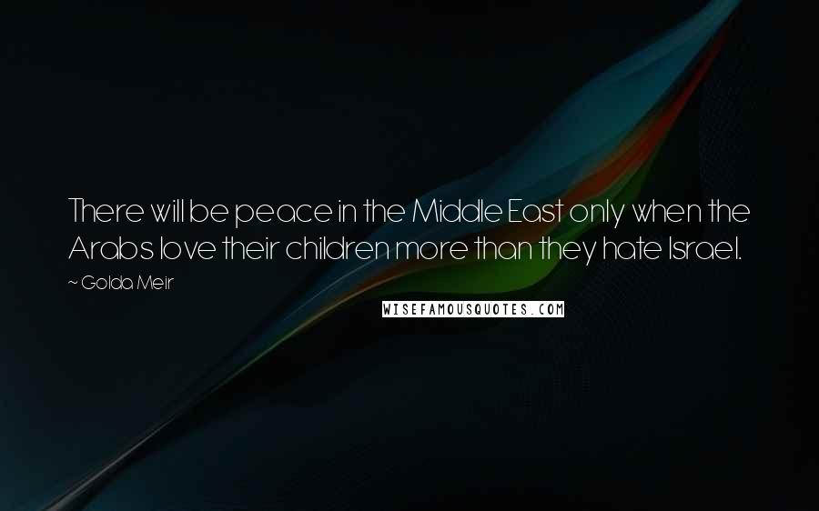 Golda Meir Quotes: There will be peace in the Middle East only when the Arabs love their children more than they hate Israel.