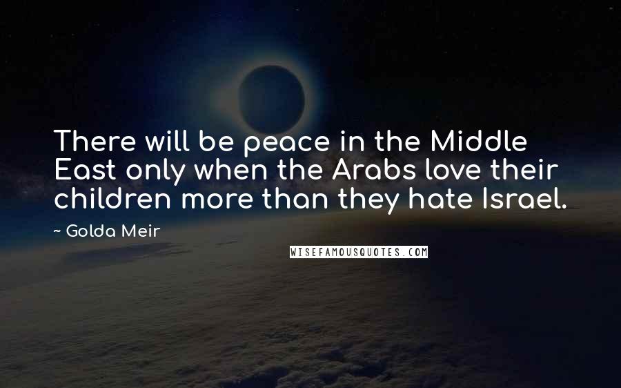 Golda Meir Quotes: There will be peace in the Middle East only when the Arabs love their children more than they hate Israel.